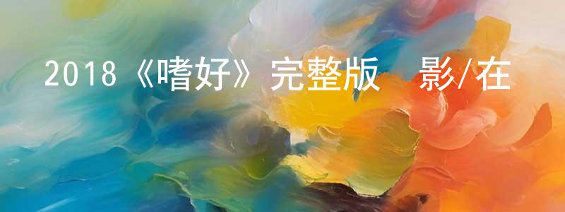陳延偉發布2018《嗜好》完整版電影/在線觀看/百度云-美劇天堂